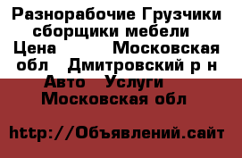 Разнорабочие Грузчики сборщики мебели › Цена ­ 300 - Московская обл., Дмитровский р-н Авто » Услуги   . Московская обл.